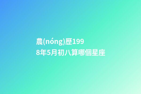 農(nóng)歷1998年5月初八算哪個星座-第1張-星座運(yùn)勢-玄機(jī)派