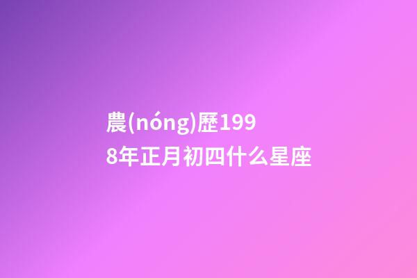 農(nóng)歷1998年正月初四什么星座-第1張-星座運(yùn)勢(shì)-玄機(jī)派