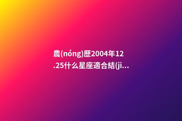 農(nóng)歷2004年12.25什么星座適合結(jié)婚-第1張-星座運(yùn)勢(shì)-玄機(jī)派