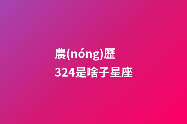 農(nóng)歷324是啥子星座-第1張-星座運勢-玄機派