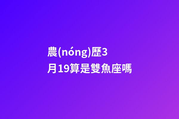 農(nóng)歷3月19算是雙魚座嗎-第1張-星座運勢-玄機派