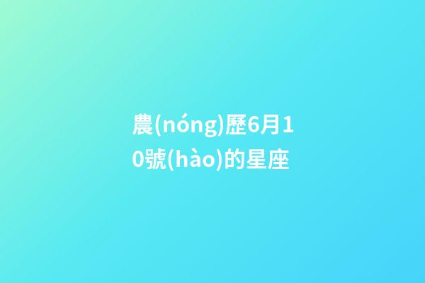 農(nóng)歷6月10號(hào)的星座-第1張-星座運(yùn)勢(shì)-玄機(jī)派
