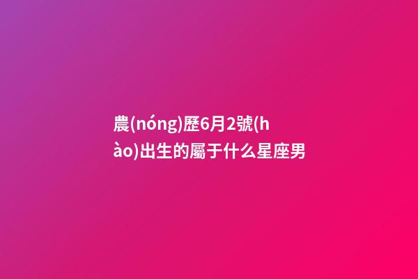 農(nóng)歷6月2號(hào)出生的屬于什么星座男-第1張-星座運(yùn)勢(shì)-玄機(jī)派