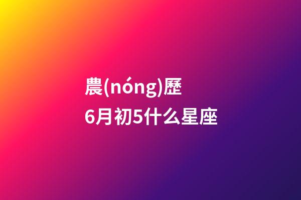 農(nóng)歷6月初5什么星座-第1張-星座運(yùn)勢(shì)-玄機(jī)派