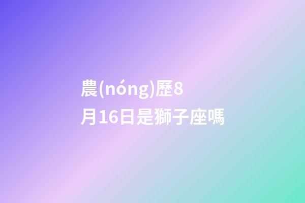 農(nóng)歷8月16日是獅子座嗎-第1張-星座運(yùn)勢(shì)-玄機(jī)派
