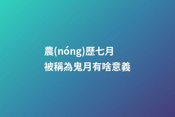 農(nóng)歷七月被稱為鬼月有啥意義?