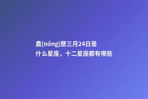 農(nóng)歷三月24日是什么星座，十二星座都有哪些-第1張-觀點-玄機派