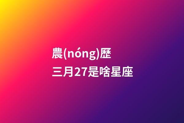 農(nóng)歷三月27是啥星座-第1張-星座運勢-玄機派
