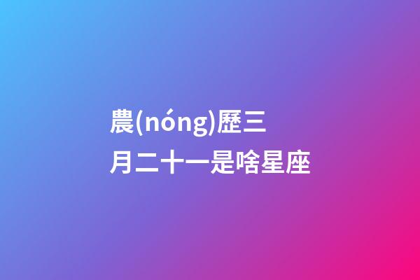 農(nóng)歷三月二十一是啥星座-第1張-星座運勢-玄機派