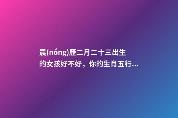 農(nóng)歷二月二十三出生的女孩好不好，你的生肖五行是什么-第1張-觀點-玄機派
