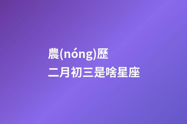 農(nóng)歷二月初三是啥星座-第1張-星座運(yùn)勢-玄機(jī)派
