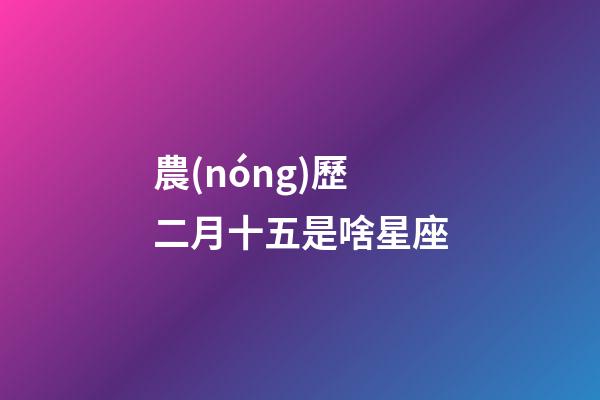 農(nóng)歷二月十五是啥星座
