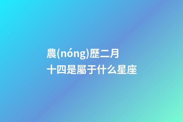農(nóng)歷二月十四是屬于什么星座