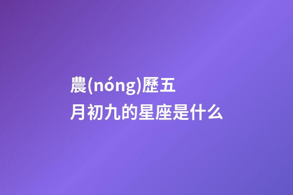 農(nóng)歷五月初九的星座是什么-第1張-星座運(yùn)勢-玄機(jī)派