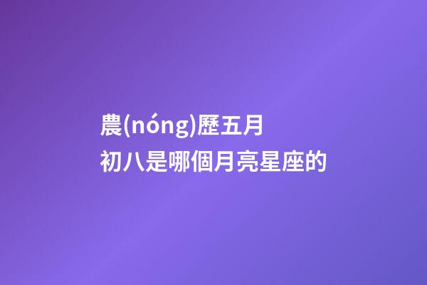 農(nóng)歷五月初八是哪個月亮星座的-第1張-星座運勢-玄機派