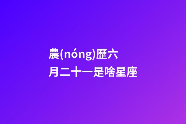 農(nóng)歷六月二十一是啥星座-第1張-星座運(yùn)勢(shì)-玄機(jī)派