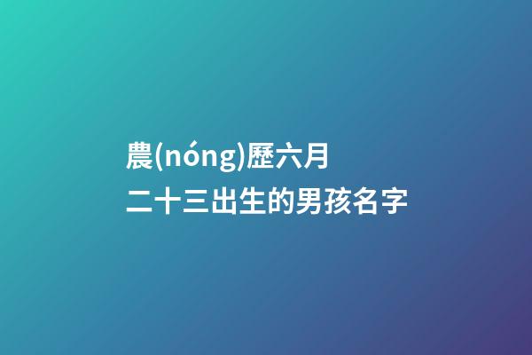 農(nóng)歷六月二十三出生的男孩名字(農(nóng)歷六月二十三出生的女孩)-第1張-女孩起名-玄機(jī)派