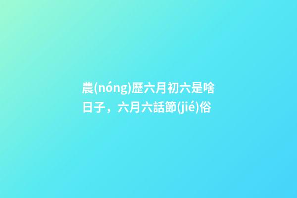 農(nóng)歷六月初六是啥日子，六月六話節(jié)俗-第1張-觀點-玄機派