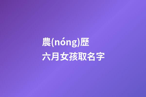 農(nóng)歷六月女孩取名字(農(nóng)歷六月出生取名字)-第1張-女孩起名-玄機(jī)派