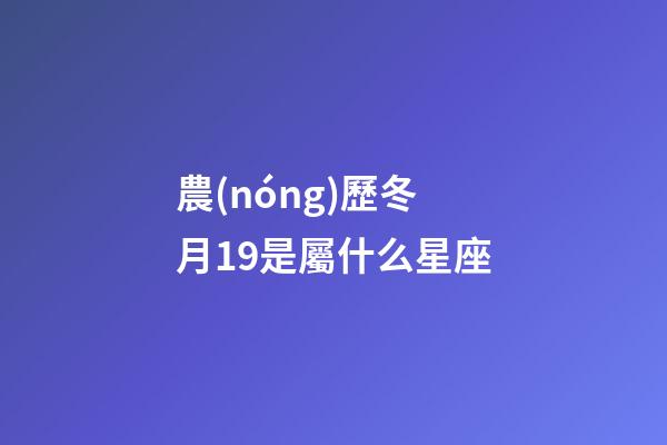 農(nóng)歷冬月19是屬什么星座-第1張-星座運(yùn)勢(shì)-玄機(jī)派