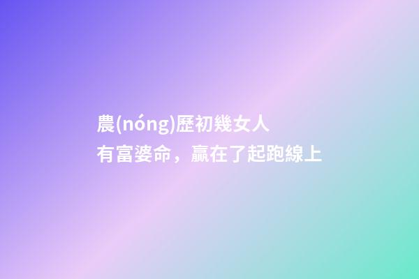 農(nóng)歷初幾女人有富婆命，贏在了起跑線上