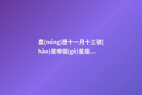 農(nóng)歷十一月十三號(hào)是哪個(gè)星座生日-第1張-星座運(yùn)勢(shì)-玄機(jī)派