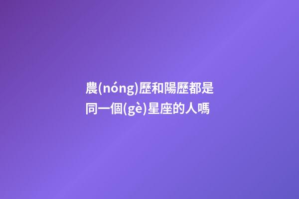 農(nóng)歷和陽歷都是同一個(gè)星座的人嗎-第1張-星座運(yùn)勢(shì)-玄機(jī)派