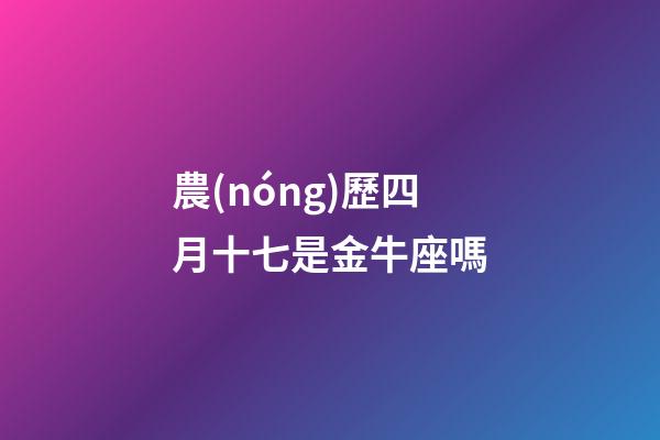 農(nóng)歷四月十七是金牛座嗎-第1張-星座運勢-玄機派
