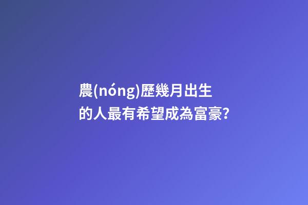 農(nóng)歷幾月出生的人最有希望成為富豪？