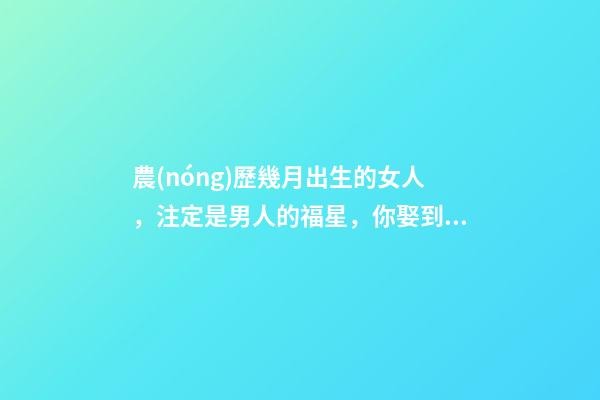 農(nóng)歷幾月出生的女人，注定是男人的福星，你娶到了嗎？