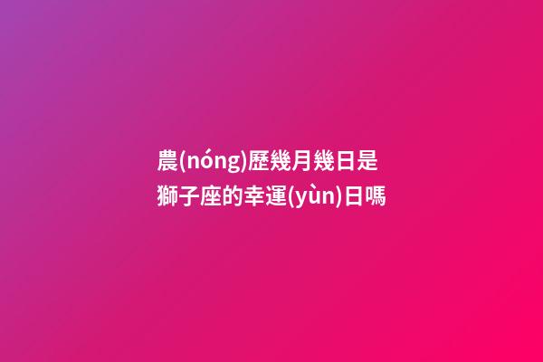 農(nóng)歷幾月幾日是獅子座的幸運(yùn)日嗎-第1張-星座運(yùn)勢(shì)-玄機(jī)派
