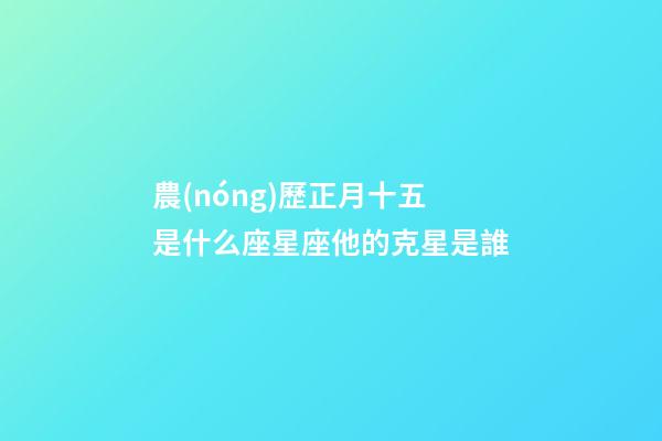農(nóng)歷正月十五是什么座星座他的克星是誰-第1張-星座運(yùn)勢-玄機(jī)派