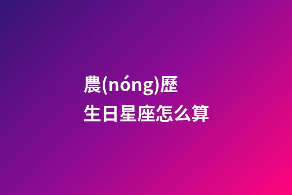 農(nóng)歷生日星座怎么算-第1張-星座運(yùn)勢-玄機(jī)派