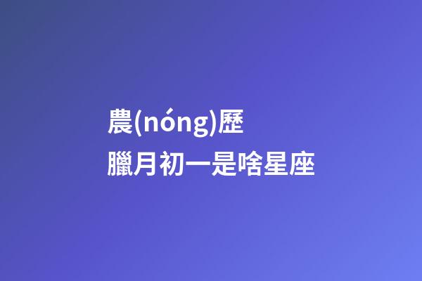 農(nóng)歷臘月初一是啥星座-第1張-星座運勢-玄機派