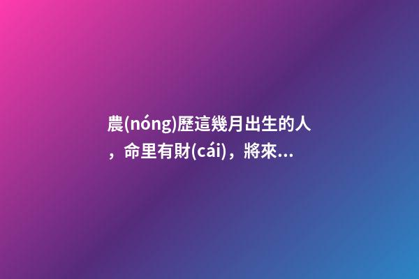 農(nóng)歷這幾月出生的人，命里有財(cái)，將來(lái)非富即貴