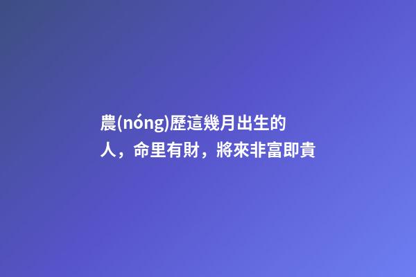 農(nóng)歷這幾月出生的人，命里有財，將來非富即貴