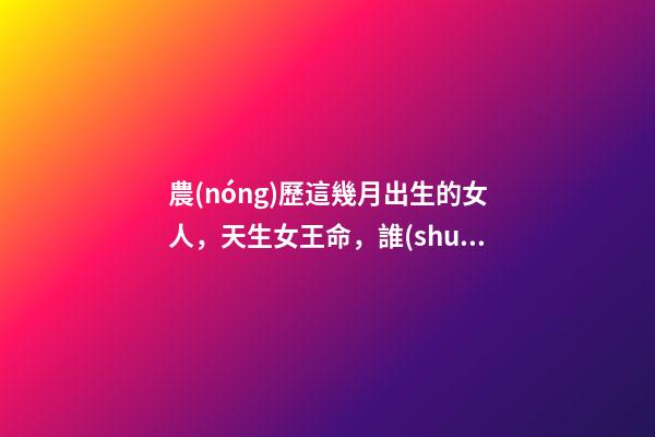 農(nóng)歷這幾月出生的女人，天生女王命，誰(shuí)娶誰(shuí)發(fā)財(cái)