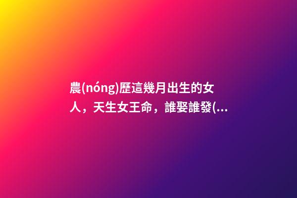 農(nóng)歷這幾月出生的女人，天生女王命，誰娶誰發(fā)財(cái)