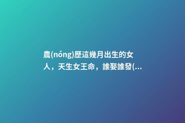 農(nóng)歷這幾月出生的女人，天生女王命，誰娶誰發(fā)財