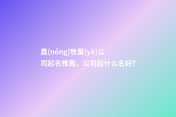 農(nóng)牧業(yè)公司起名推薦，公司起什么名好？