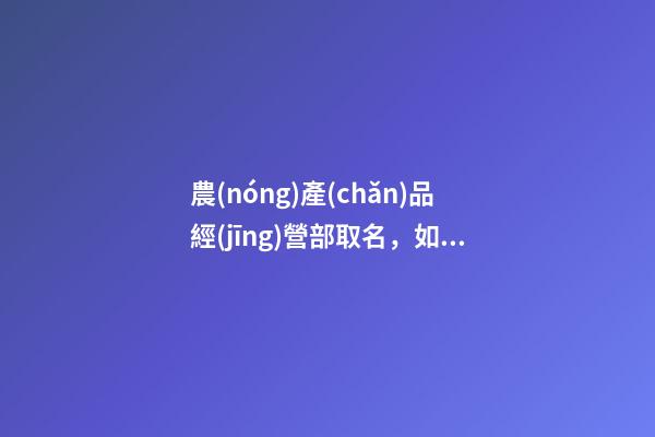 農(nóng)產(chǎn)品經(jīng)營部取名，如何給農(nóng)產(chǎn)品品牌取一個響亮的名字-第1張-觀點-玄機派