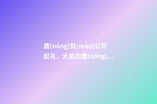 農(nóng)貿(mào)公司起名，大氣的農(nóng)資店起名大全-第1張-公司起名-玄機派