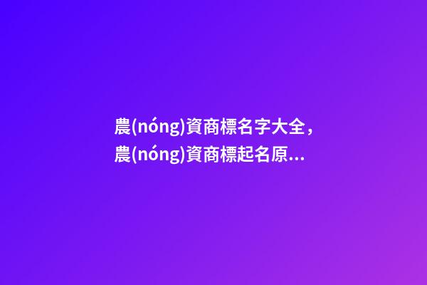 農(nóng)資商標名字大全，農(nóng)資商標起名原則？