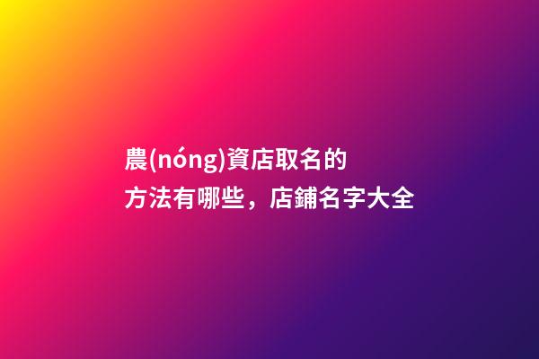 農(nóng)資店取名的方法有哪些，店鋪名字大全-第1張-店鋪起名-玄機派