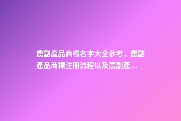 農副產品商標名字大全參考，農副產品商標注冊流程以及農副產品商標注冊類型-第1張-觀點-玄機派