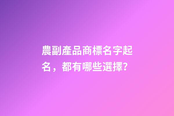農副產品商標名字起名，都有哪些選擇？