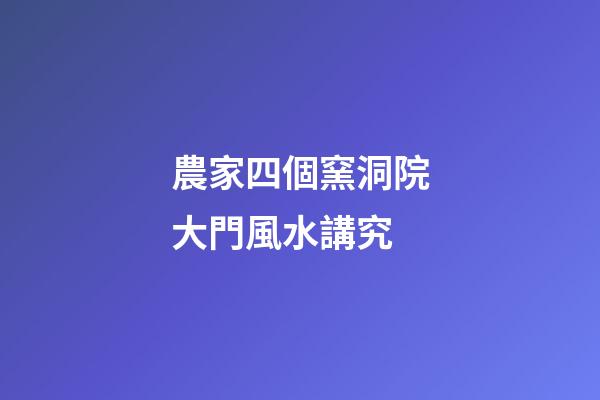 農家四個窯洞院大門風水講究