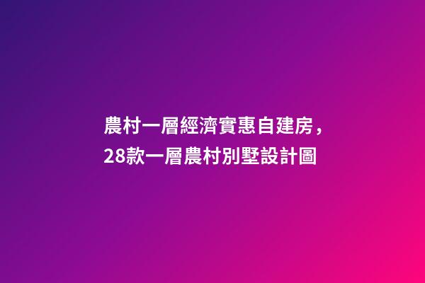 農村一層經濟實惠自建房，28款一層農村別墅設計圖-第1張-觀點-玄機派