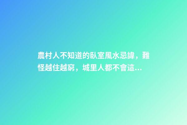農村人不知道的臥室風水忌諱，難怪越住越窮，城里人都不會這么住