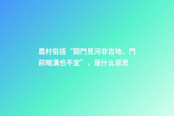 農村俗語“開門見河非吉地，門前暗溝也不宜”，是什么意思